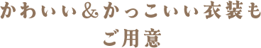 かわいい＆かっこいい衣装もご用意