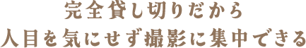 完全貸し切りだから人目を気にせず撮影に集中できる