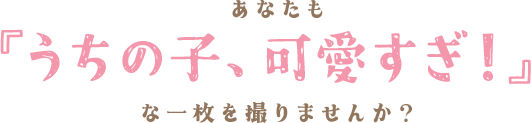 あなたも『うちの子、可愛すぎ！』な一枚を撮りませんか？